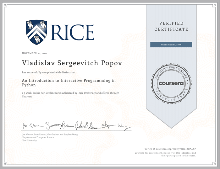 Coursera Verified Certificate with Distinction - Rice University - November 22, 2014 - Vladislav Sergeevitch Popov has successfully completed with distinction An Introduction to Interactive Programming in Python a 9 week online non-credit course authorized by Rice University and offered through Coursera