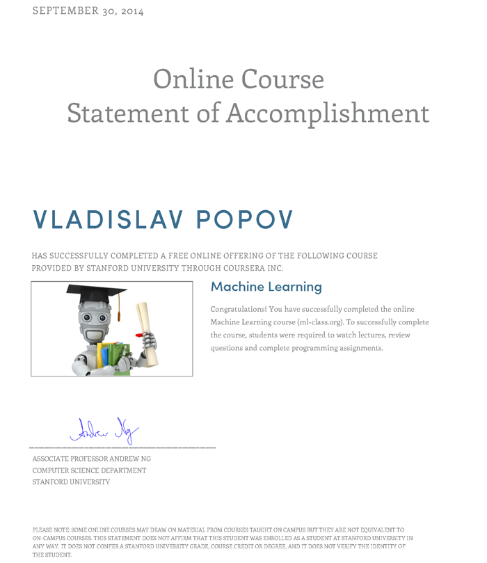 Coursera Online Course Statement of Accomplishment - Computer Science Department Stanford University - September 30, 2014 - Vladislav Popov has successfully completed a free online offering of the following course provided by Stanford University through Coursera: Machine Learning